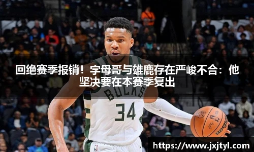 回绝赛季报销！字母哥与雄鹿存在严峻不合：他坚决要在本赛季复出